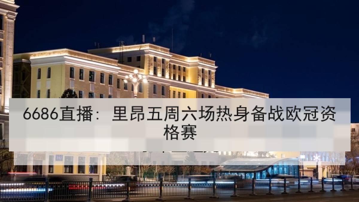 6686直播: 里昂五周六场热身备战欧冠资格赛 6686直播: 里昂五周六场热身备战欧冠资格赛