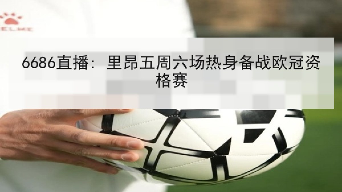 6686直播: 里昂五周六场热身备战欧冠资格赛 6686直播: 里昂五周六场热身备战欧冠资格赛