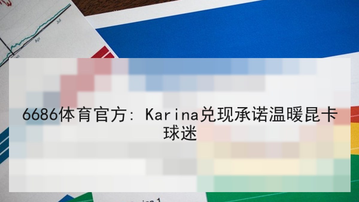 6686体育官方: Karina兑现承诺温暖昆卡球迷 6686体育官方: Karina兑现承诺温暖昆卡球迷