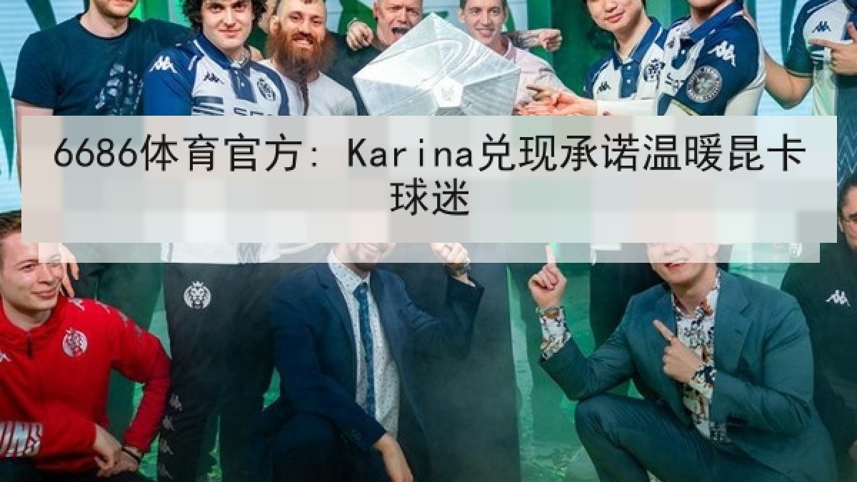 6686体育官方: Karina兑现承诺温暖昆卡球迷 6686体育官方: Karina兑现承诺温暖昆卡球迷